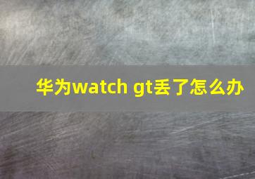 华为watch gt丢了怎么办